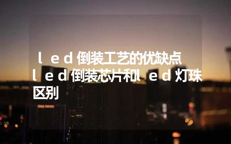led倒装工艺的优缺点 led倒装芯片和led灯珠区别
